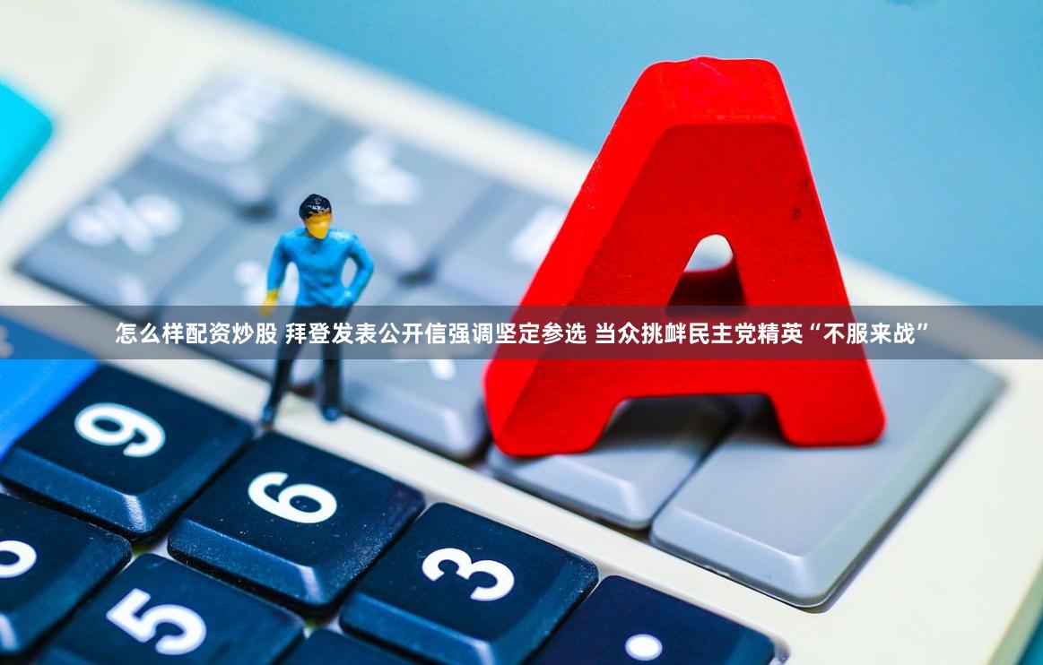 怎么样配资炒股 拜登发表公开信强调坚定参选 当众挑衅民主党精英“不服来战”