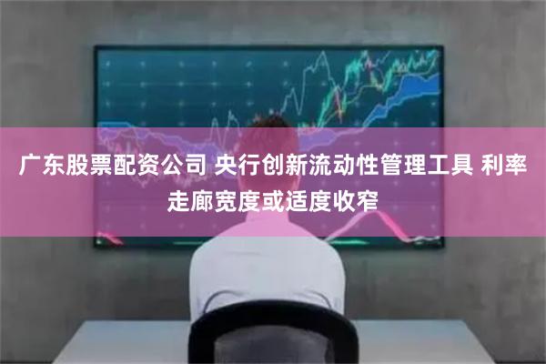 广东股票配资公司 央行创新流动性管理工具 利率走廊宽度或适度收窄