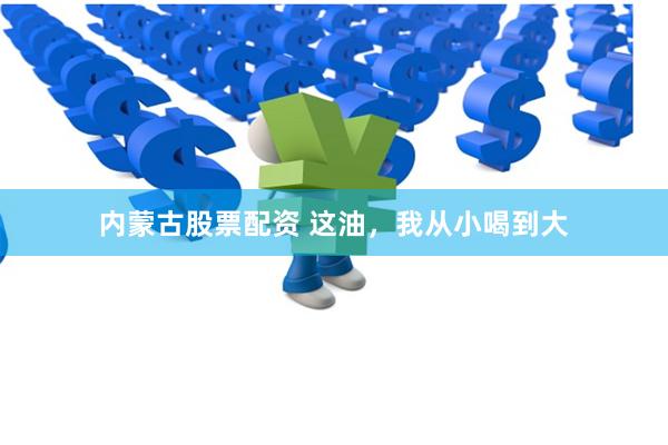 内蒙古股票配资 这油，我从小喝到大