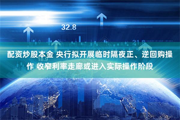 配资炒股本金 央行拟开展临时隔夜正、逆回购操作 收窄利率走廊或进入实际操作阶段