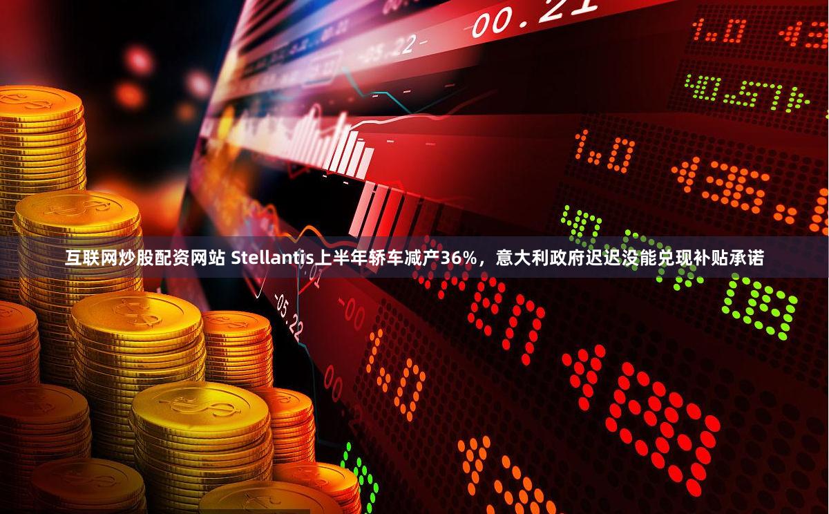 互联网炒股配资网站 Stellantis上半年轿车减产36%，意大利政府迟迟没能兑现补贴承诺