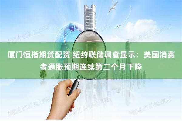 厦门恒指期货配资 纽约联储调查显示：美国消费者通胀预期连续第二个月下降