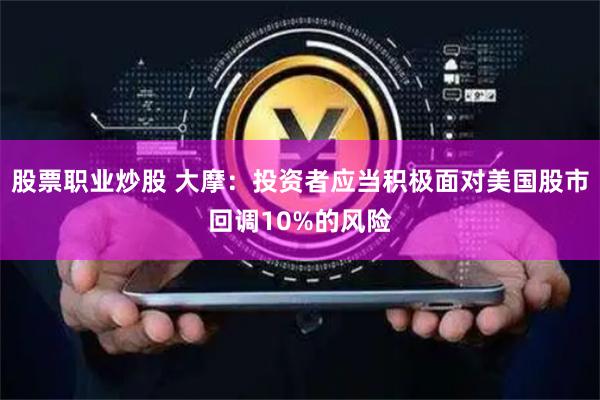 股票职业炒股 大摩：投资者应当积极面对美国股市回调10%的风险
