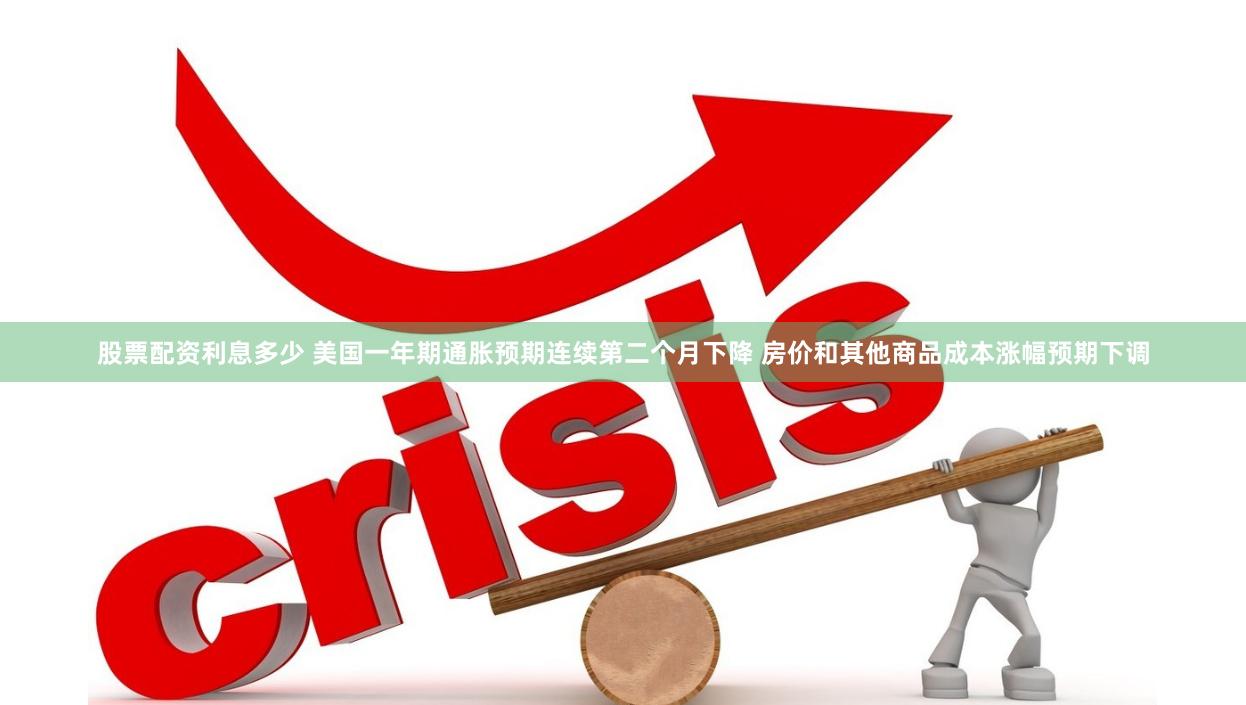 股票配资利息多少 美国一年期通胀预期连续第二个月下降 房价和其他商品成本涨幅预期下调
