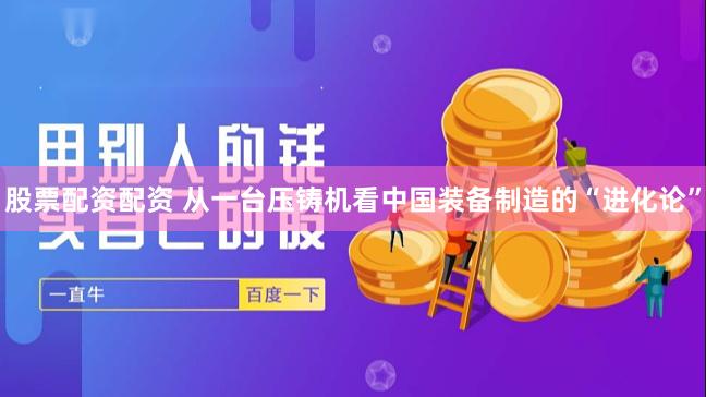 股票配资配资 从一台压铸机看中国装备制造的“进化论”