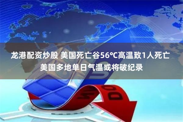 龙港配资炒股 美国死亡谷56℃高温致1人死亡 美国多地单日气温或将破纪录