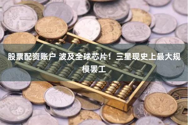 股票配资账户 波及全球芯片！三星现史上最大规模罢工