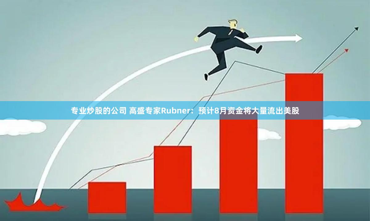 专业炒股的公司 高盛专家Rubner：预计8月资金将大量流出美股