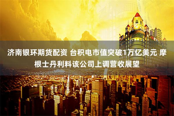 济南银环期货配资 台积电市值突破1万亿美元 摩根士丹利料该公司上调营收展望