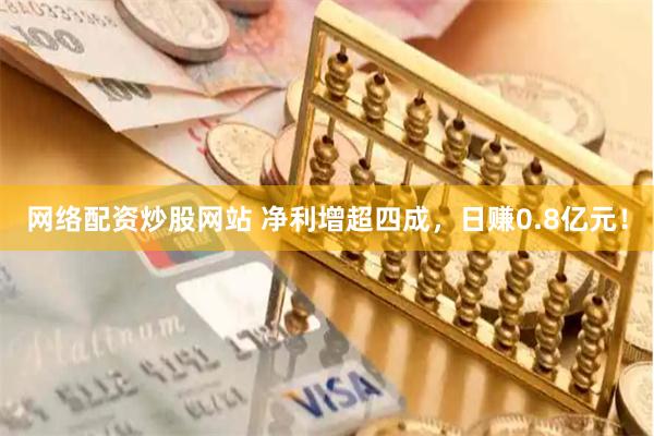 网络配资炒股网站 净利增超四成,日赚0.8亿元!