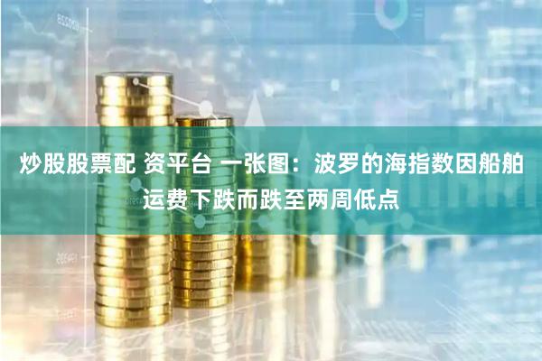 炒股股票配 资平台 一张图：波罗的海指数因船舶运费下跌而跌至两周低点