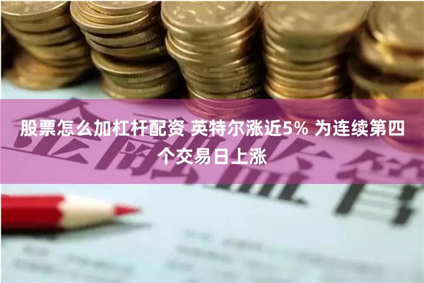 股票怎么加杠杆配资 英特尔涨近5% 为连续第四个交易日上涨