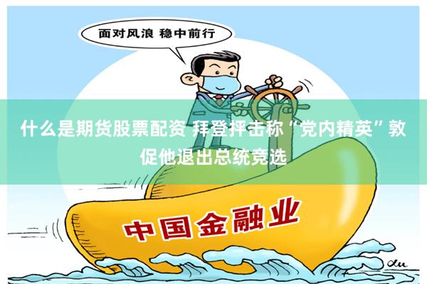 什么是期货股票配资 拜登抨击称“党内精英”敦促他退出总统竞选