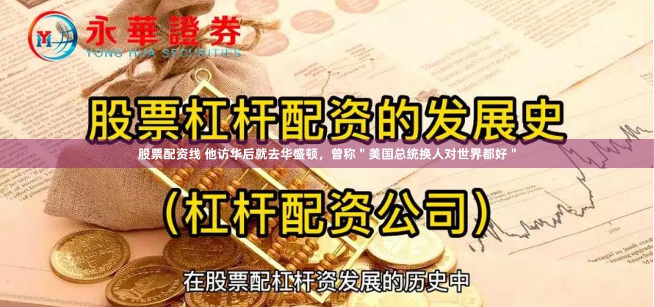 股票配资线 他访华后就去华盛顿，曾称＂美国总统换人对世界都好＂