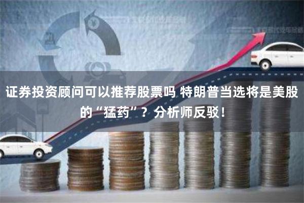 证券投资顾问可以推荐股票吗 特朗普当选将是美股的“猛药”？分析师反驳！