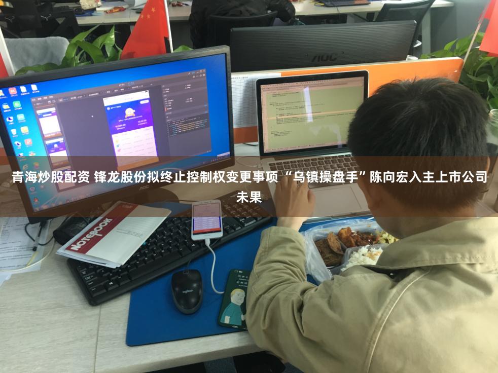 青海炒股配资 锋龙股份拟终止控制权变更事项 “乌镇操盘手”陈向宏入主上市公司未果