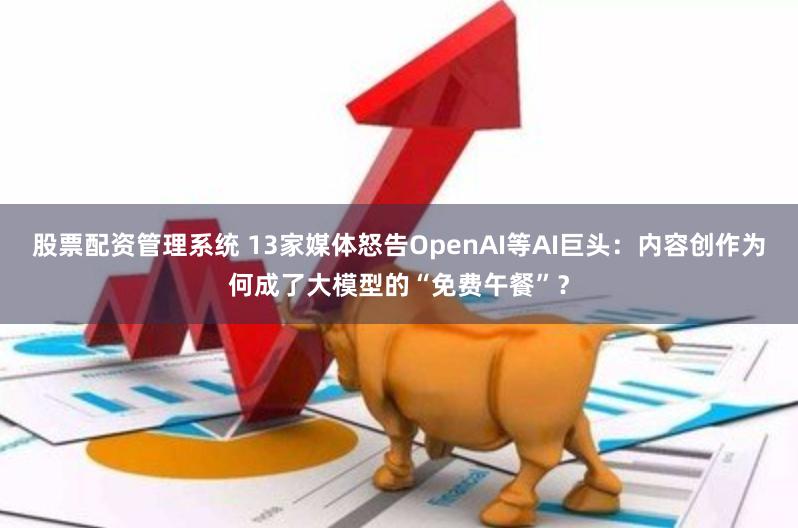 股票配资管理系统 13家媒体怒告OpenAI等AI巨头：内容创作为何成了大模型的“免费午餐”？