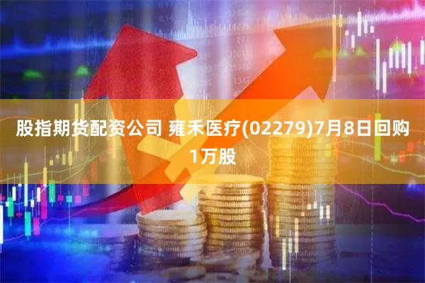 股指期货配资公司 雍禾医疗(02279)7月8日回购1万股