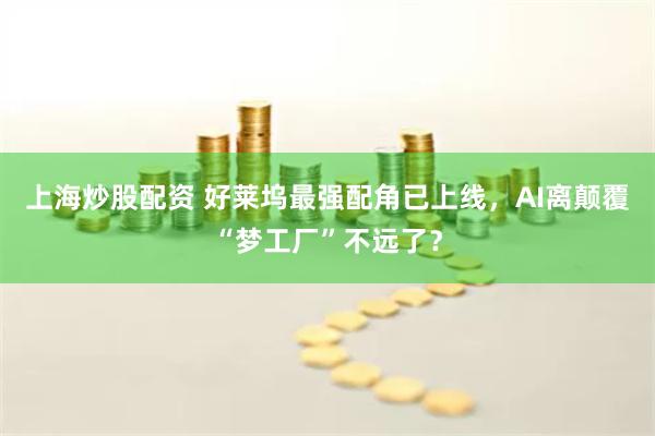 上海炒股配资 好莱坞最强配角已上线，AI离颠覆“梦工厂”不远了？