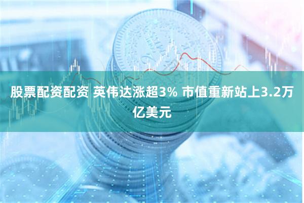 股票配资配资 英伟达涨超3% 市值重新站上3.2万亿美元