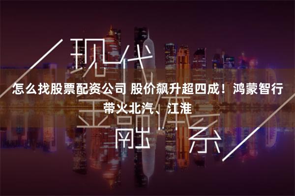 怎么找股票配资公司 股价飙升超四成!鸿蒙智行带火北汽、江淮