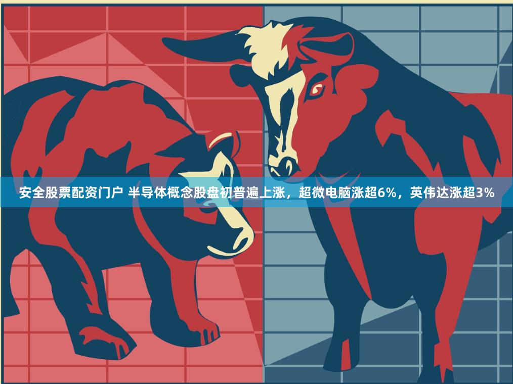 安全股票配资门户 半导体概念股盘初普遍上涨，超微电脑涨超6%，英伟达涨超3%