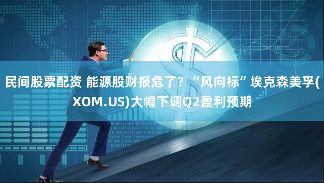 民间股票配资 能源股财报危了？“风向标”埃克森美孚(XOM.US)大幅下调Q2盈利预期