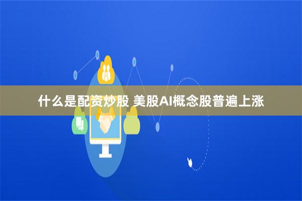 什么是配资炒股 美股AI概念股普遍上涨