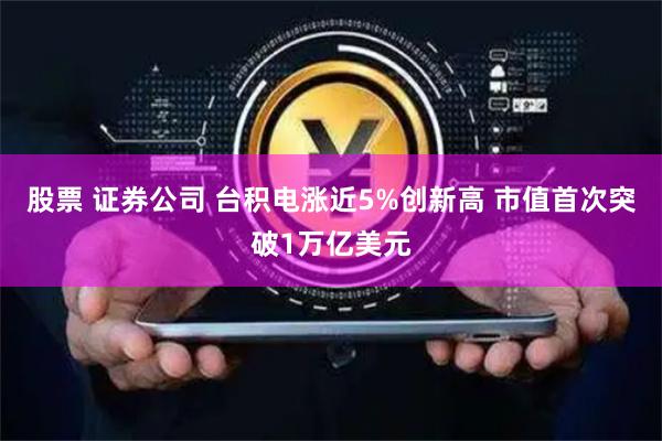 股票 证券公司 台积电涨近5%创新高 市值首次突破1万亿美元