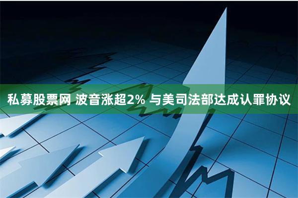 私募股票网 波音涨超2% 与美司法部达成认罪协议