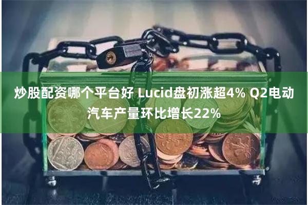 炒股配资哪个平台好 Lucid盘初涨超4% Q2电动汽车产量环比增长22%
