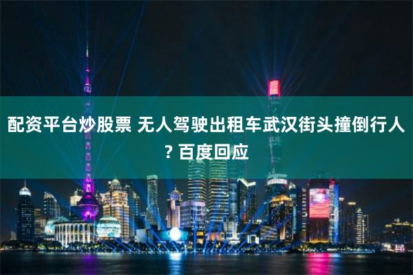 配资平台炒股票 无人驾驶出租车武汉街头撞倒行人? 百度回应