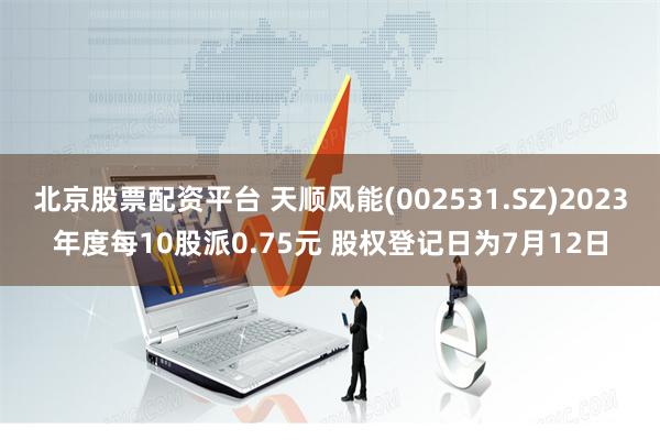 北京股票配资平台 天顺风能(002531.SZ)2023年度每10股派0.75元 股权登记日为7月12日