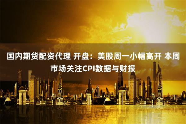 国内期货配资代理 开盘：美股周一小幅高开 本周市场关注CPI数据与财报