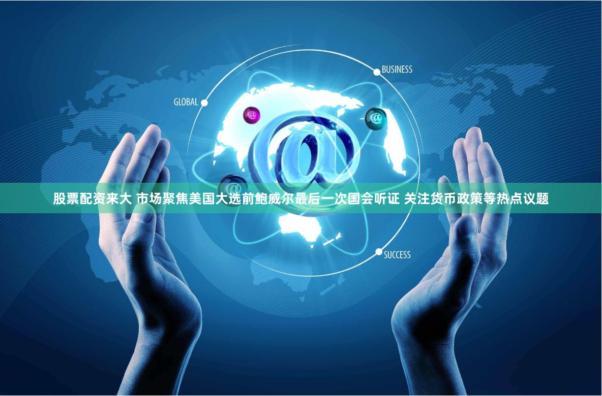 股票配资来大 市场聚焦美国大选前鲍威尔最后一次国会听证 关注货币政策等热点议题