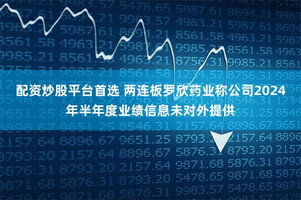 配资炒股平台首选 两连板罗欣药业称公司2024年半年度业绩信息未对外提供