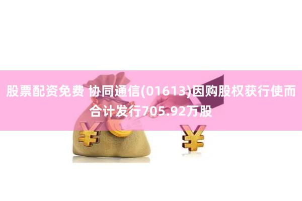 股票配资免费 协同通信(01613)因购股权获行使而合计发行705.92万股