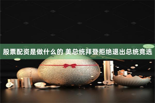 股票配资是做什么的 美总统拜登拒绝退出总统竞选