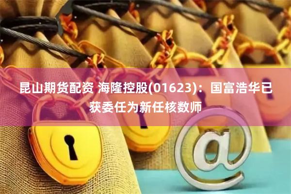 昆山期货配资 海隆控股(01623):国富浩华已获委任为新任核数师