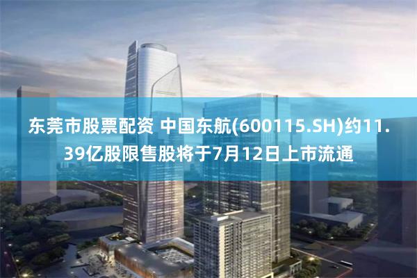 东莞市股票配资 中国东航(600115.SH)约11.39亿股限售股将于7月12日上市流通