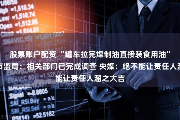 股票账户配资 “罐车拉完煤制油直接装食用油”，当地市监局：相关部门已完成调查 央媒：绝不能让责任人溜之大吉