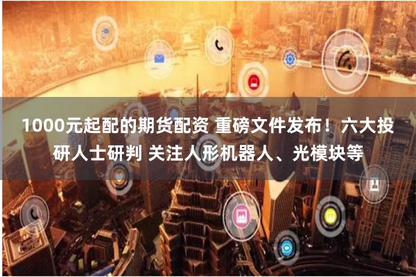 1000元起配的期货配资 重磅文件发布！六大投研人士研判 关注人形机器人、光模块等