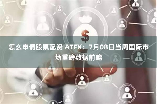 怎么申请股票配资 ATFX：7月08日当周国际市场重磅数据前瞻