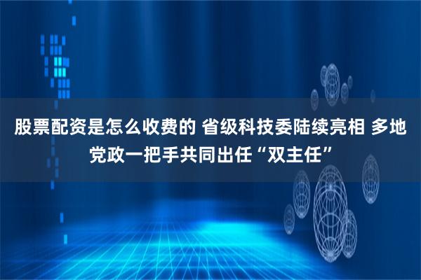 股票配资是怎么收费的 省级科技委陆续亮相 多地党政一把手共同出任“双主任”
