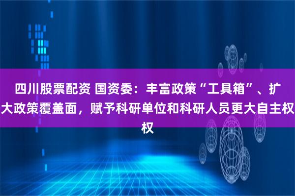 四川股票配资 国资委：丰富政策“工具箱”、扩大政策覆盖面，赋予科研单位和科研人员更大自主权