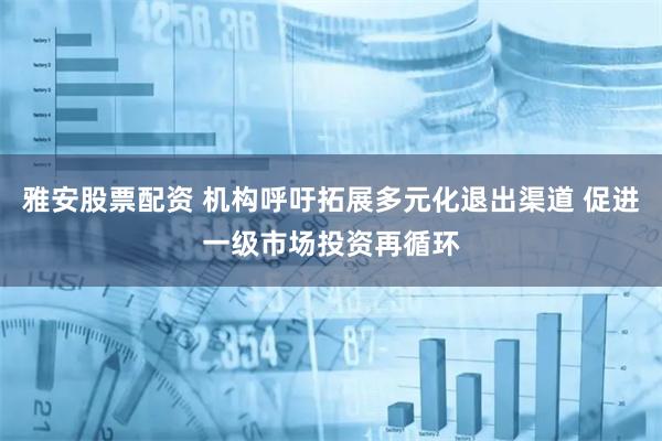 雅安股票配资 机构呼吁拓展多元化退出渠道 促进一级市场投资再循环