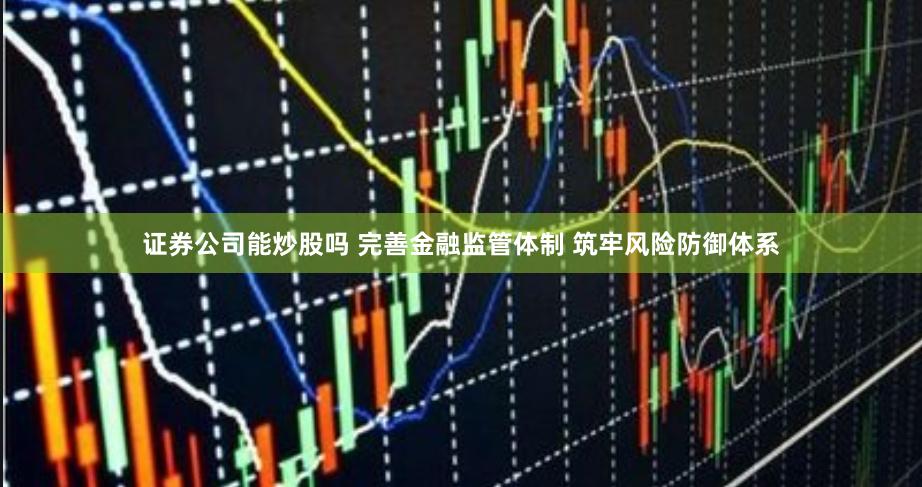 证券公司能炒股吗 完善金融监管体制 筑牢风险防御体系