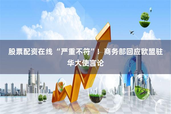 股票配资在线 “严重不符”！商务部回应欧盟驻华大使言论