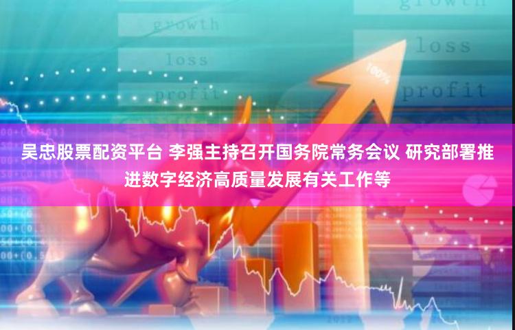 吴忠股票配资平台 李强主持召开国务院常务会议 研究部署推进数字经济高质量发展有关工作等