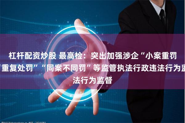 杠杆配资炒股 最高检：突出加强涉企“小案重罚”“重复处罚”“同案不同罚”等监管执法行政违法行为监督